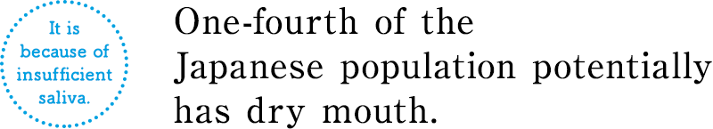 It is because of insufficient saliva. One-fourth of the Japanese population potentially has dry mouth.