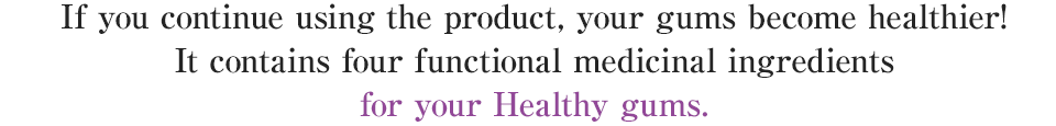 If you continue using the product, your gums become healthier! It contains four functional medicinal ingredients for your Healthy gums.
