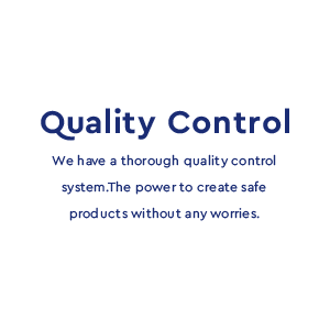 Quality Control - We have a thorough quality control system.The power to create safe products without any worries.