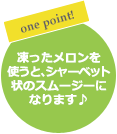 one point! 凍ったメロンを使うと、シャーベット状のスムージーになります♪