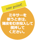 one point! ミキサーを使うときは、薄皮をむき投入して撹拌してください。