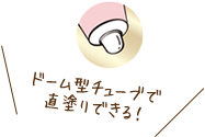 ドーム型チューブで直塗りできる!