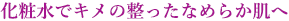 化粧水でキメの整ったなめらか肌へ